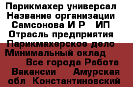 Парикмахер-универсал › Название организации ­ Самсонова И.Р., ИП › Отрасль предприятия ­ Парикмахерское дело › Минимальный оклад ­ 30 000 - Все города Работа » Вакансии   . Амурская обл.,Константиновский р-н